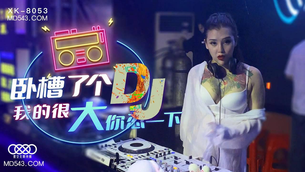 星空无限传媒XK8053・许诺・卧槽了个DJ・我的很大你忍一下