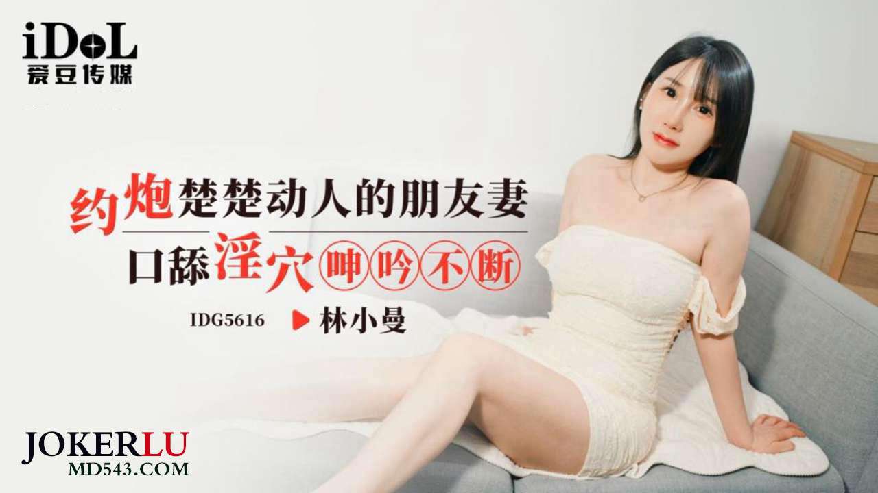 IDG5616 林小曼 约炮楚楚动人的朋友妻,口舔淫穴呻吟不断 爱豆传媒